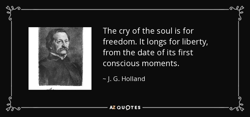 The cry of the soul is for freedom. It longs for liberty, from the date of its first conscious moments. - J. G. Holland