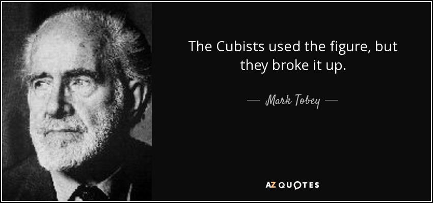 The Cubists used the figure, but they broke it up. - Mark Tobey