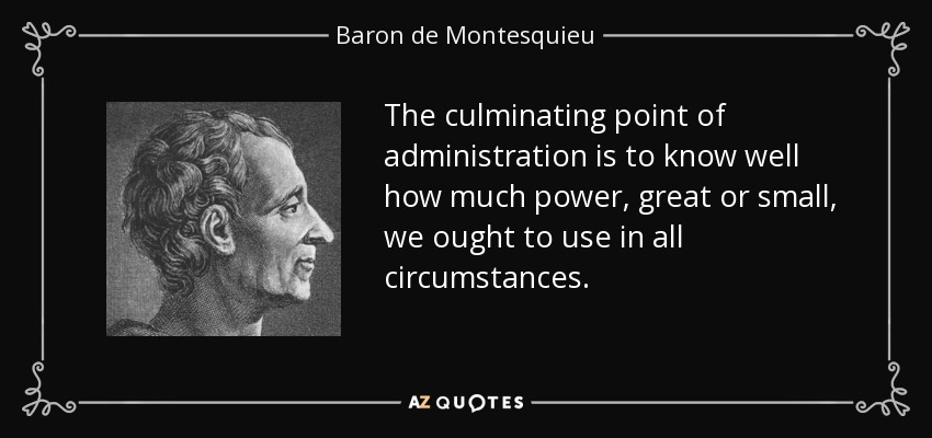 The culminating point of administration is to know well how much power, great or small, we ought to use in all circumstances. - Baron de Montesquieu