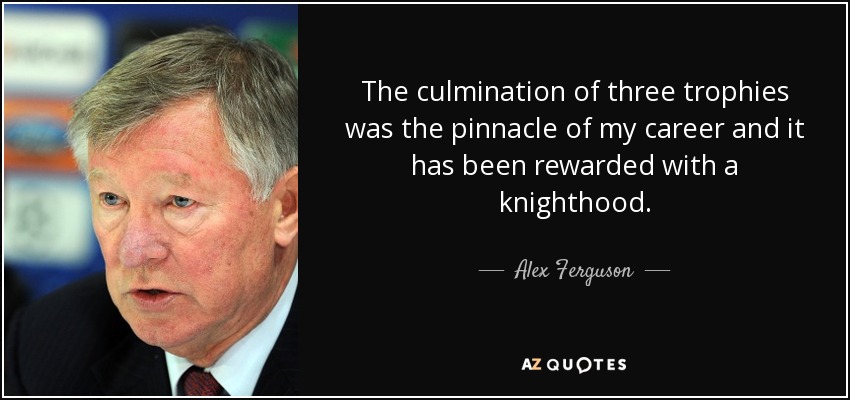 The culmination of three trophies was the pinnacle of my career and it has been rewarded with a knighthood. - Alex Ferguson