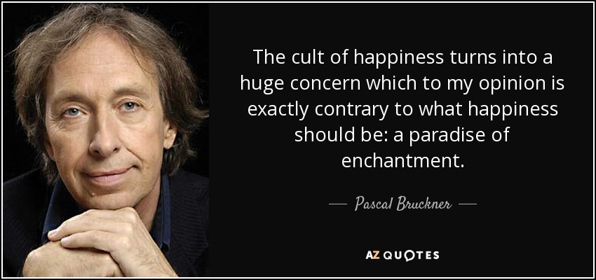 The cult of happiness turns into a huge concern which to my opinion is exactly contrary to what happiness should be: a paradise of enchantment. - Pascal Bruckner