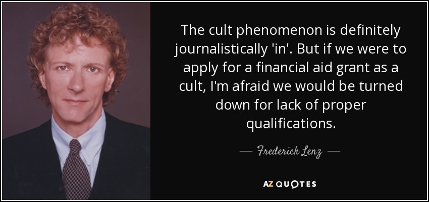 The cult phenomenon is definitely journalistically 'in'. But if we were to apply for a financial aid grant as a cult, I'm afraid we would be turned down for lack of proper qualifications. - Frederick Lenz