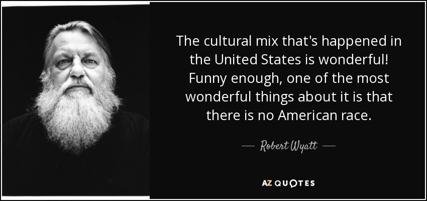 The cultural mix that's happened in the United States is wonderful! Funny enough, one of the most wonderful things about it is that there is no American race. - Robert Wyatt