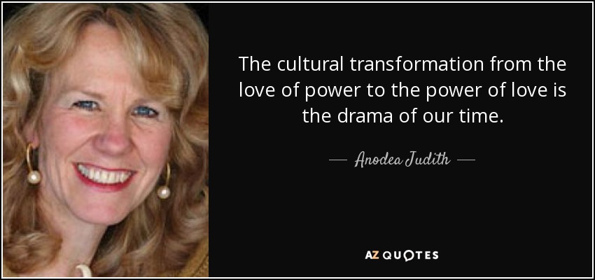 The cultural transformation from the love of power to the power of love is the drama of our time. - Anodea Judith