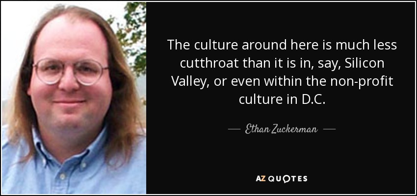 The culture around here is much less cutthroat than it is in, say, Silicon Valley, or even within the non-profit culture in D.C. - Ethan Zuckerman