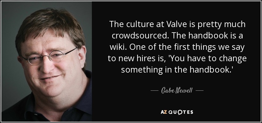 The culture at Valve is pretty much crowdsourced. The handbook is a wiki. One of the first things we say to new hires is, 'You have to change something in the handbook.' - Gabe Newell
