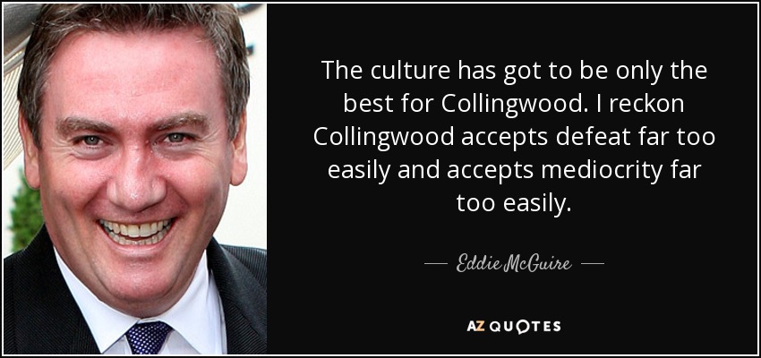 The culture has got to be only the best for Collingwood. I reckon Collingwood accepts defeat far too easily and accepts mediocrity far too easily. - Eddie McGuire