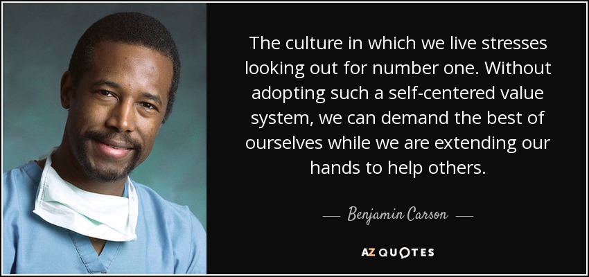 The culture in which we live stresses looking out for number one. Without adopting such a self-centered value system, we can demand the best of ourselves while we are extending our hands to help others. - Benjamin Carson