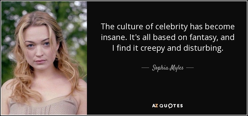 The culture of celebrity has become insane. It's all based on fantasy, and I find it creepy and disturbing. - Sophia Myles