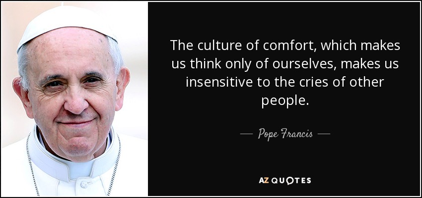 The culture of comfort, which makes us think only of ourselves, makes us insensitive to the cries of other people. - Pope Francis