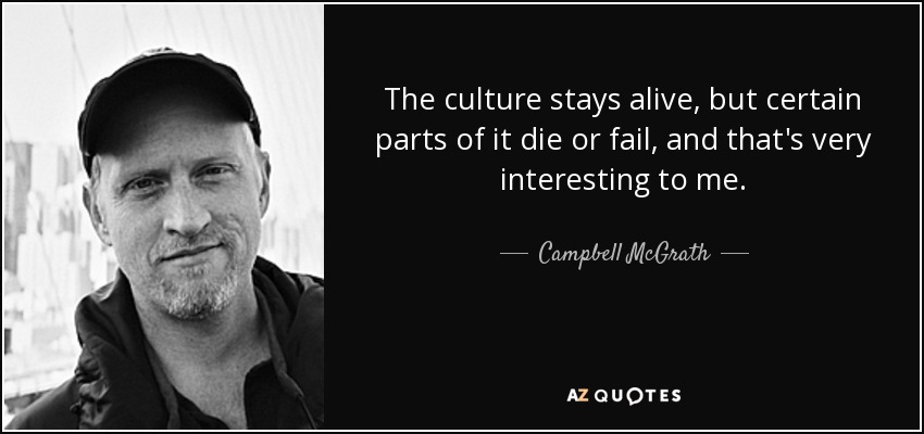 The culture stays alive, but certain parts of it die or fail, and that's very interesting to me. - Campbell McGrath