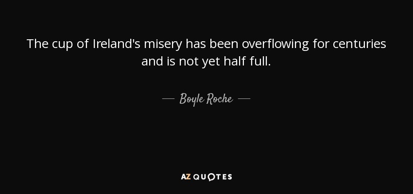The cup of Ireland's misery has been overflowing for centuries and is not yet half full. - Boyle Roche