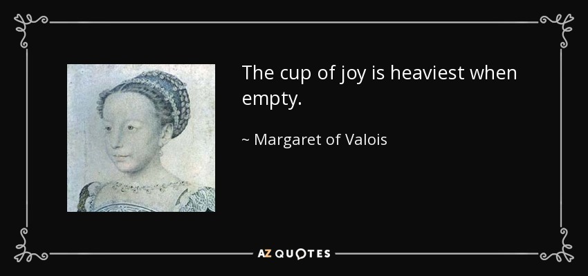 The cup of joy is heaviest when empty. - Margaret of Valois