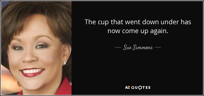 The cup that went down under has now come up again. - Sue Simmons