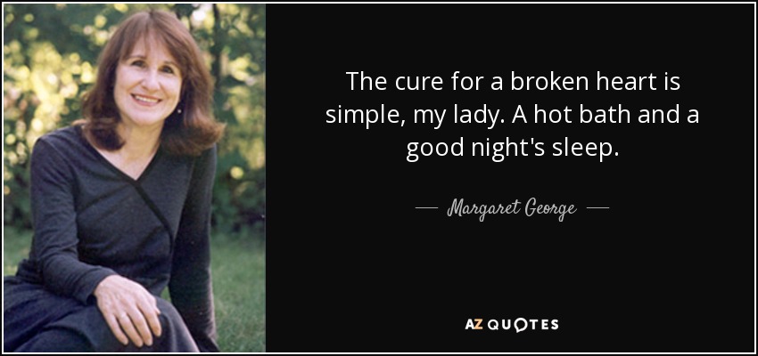 The cure for a broken heart is simple, my lady. A hot bath and a good night's sleep. - Margaret George