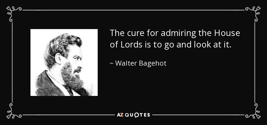 The cure for admiring the House of Lords is to go and look at it. - Walter Bagehot