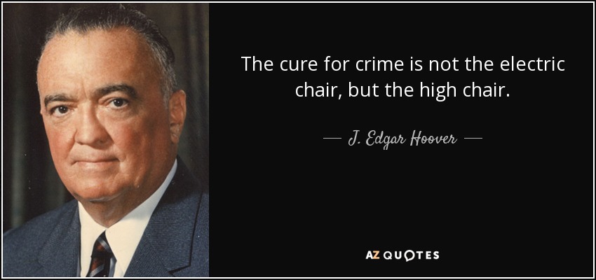 The cure for crime is not the electric chair, but the high chair. - J. Edgar Hoover