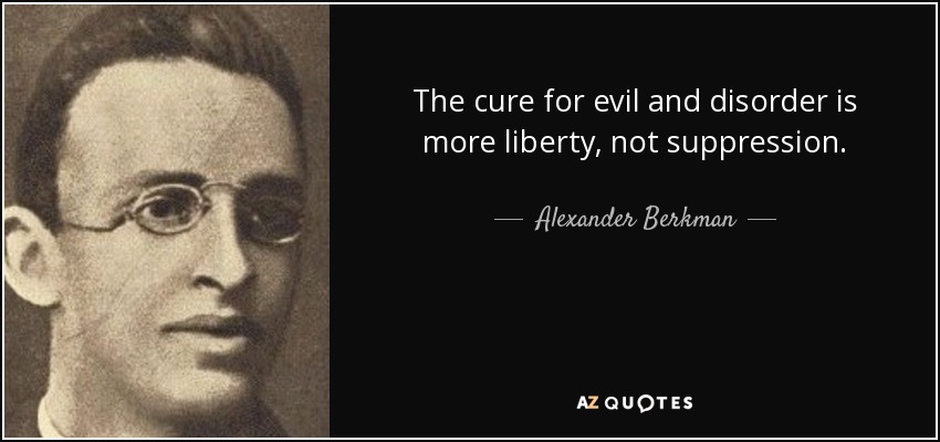 The cure for evil and disorder is more liberty, not suppression. - Alexander Berkman
