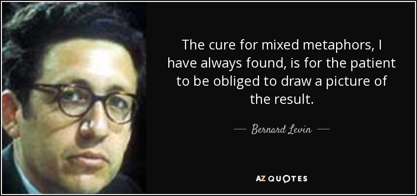 The cure for mixed metaphors, I have always found, is for the patient to be obliged to draw a picture of the result. - Bernard Levin