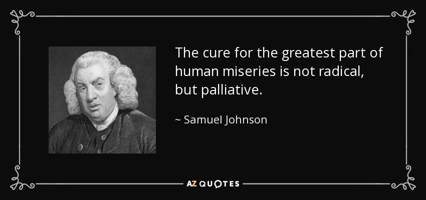 The cure for the greatest part of human miseries is not radical, but palliative. - Samuel Johnson