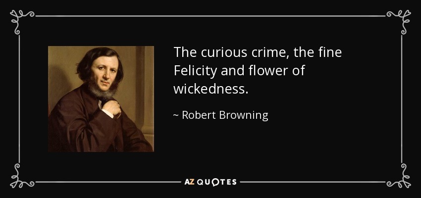 The curious crime, the fine Felicity and flower of wickedness. - Robert Browning