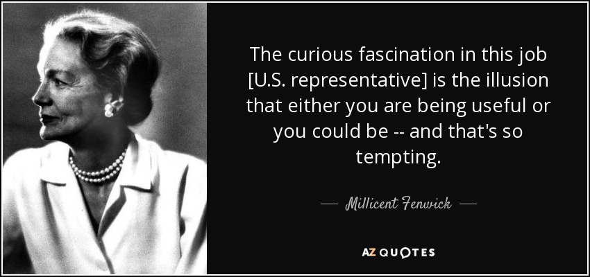 The curious fascination in this job [U.S. representative] is the illusion that either you are being useful or you could be -- and that's so tempting. - Millicent Fenwick