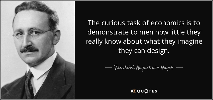 The curious task of economics is to demonstrate to men how little they really know about what they imagine they can design. - Friedrich August von Hayek