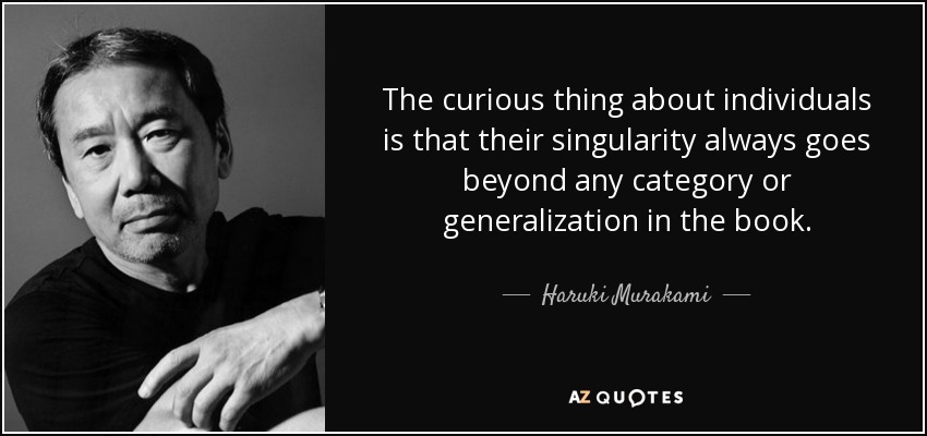 The curious thing about individuals is that their singularity always goes beyond any category or generalization in the book. - Haruki Murakami