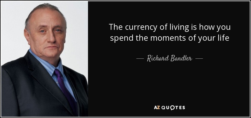 The currency of living is how you spend the moments of your life - Richard Bandler