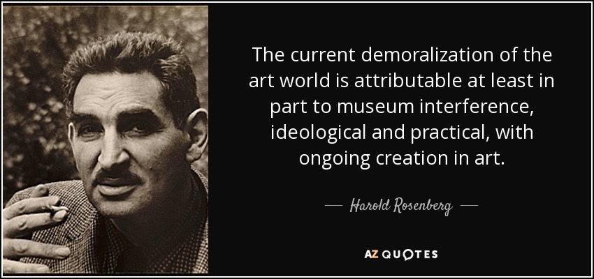 The current demoralization of the art world is attributable at least in part to museum interference, ideological and practical, with ongoing creation in art. - Harold Rosenberg