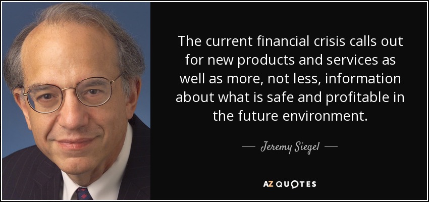 The current financial crisis calls out for new products and services as well as more, not less, information about what is safe and profitable in the future environment. - Jeremy Siegel