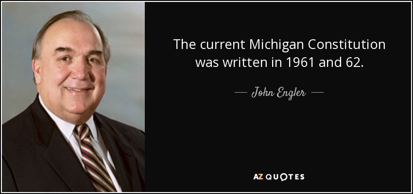 The current Michigan Constitution was written in 1961 and 62. - John Engler
