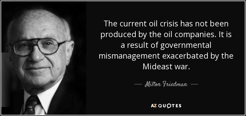 The current oil crisis has not been produced by the oil companies. It is a result of governmental mismanagement exacerbated by the Mideast war. - Milton Friedman