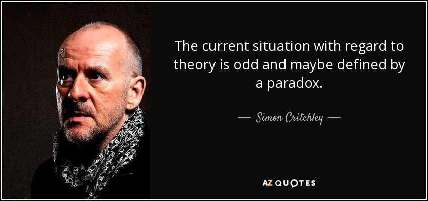 The current situation with regard to theory is odd and maybe defined by a paradox. - Simon Critchley