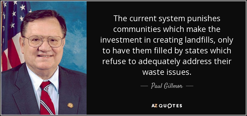 The current system punishes communities which make the investment in creating landfills, only to have them filled by states which refuse to adequately address their waste issues. - Paul Gillmor