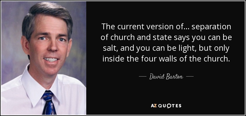 The current version of... separation of church and state says you can be salt, and you can be light, but only inside the four walls of the church. - David Barton