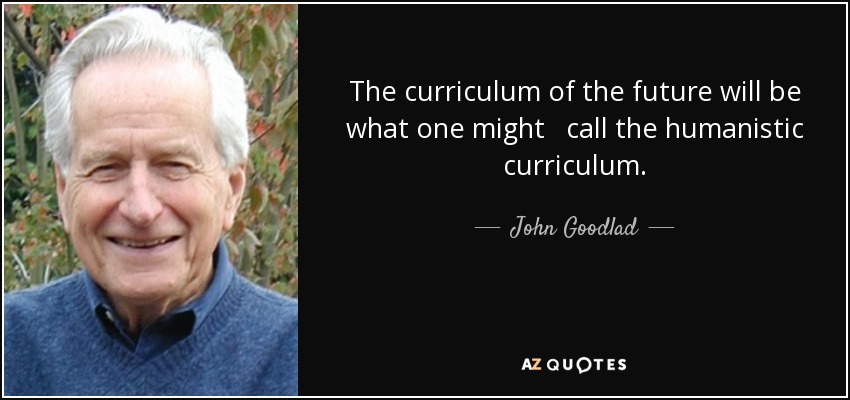 The curriculum of the future will be what one might call the humanistic curriculum. - John Goodlad