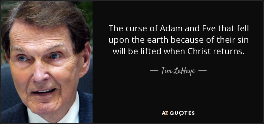 The curse of Adam and Eve that fell upon the earth because of their sin will be lifted when Christ returns. - Tim LaHaye