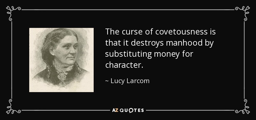 The curse of covetousness is that it destroys manhood by substituting money for character. - Lucy Larcom
