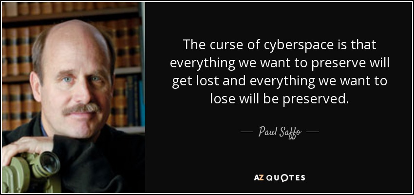 The curse of cyberspace is that everything we want to preserve will get lost and everything we want to lose will be preserved. - Paul Saffo