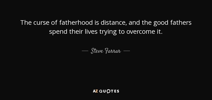 The curse of fatherhood is distance, and the good fathers spend their lives trying to overcome it. - Steve Farrar