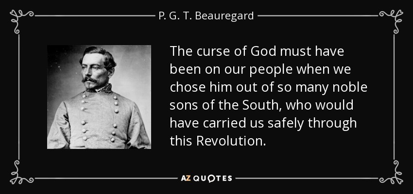 The curse of God must have been on our people when we chose him out of so many noble sons of the South, who would have carried us safely through this Revolution. - P. G. T. Beauregard