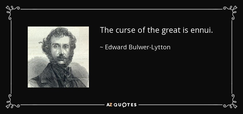 The curse of the great is ennui. - Edward Bulwer-Lytton, 1st Baron Lytton