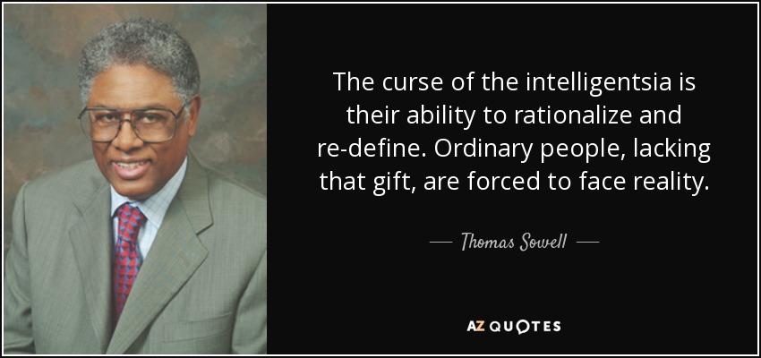 The curse of the intelligentsia is their ability to rationalize and re-define. Ordinary people, lacking that gift, are forced to face reality. - Thomas Sowell