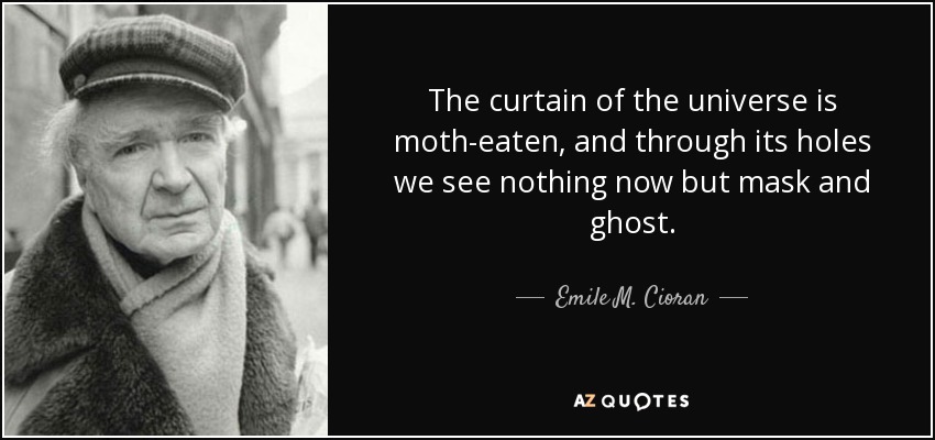 The curtain of the universe is moth-eaten, and through its holes we see nothing now but mask and ghost. - Emile M. Cioran
