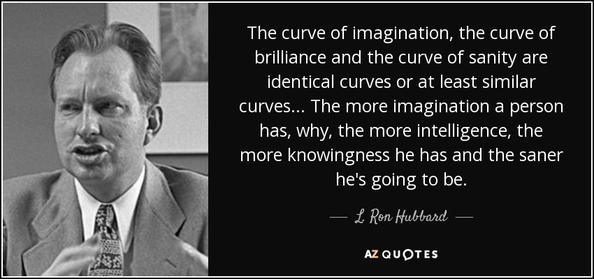 The curve of imagination, the curve of brilliance and the curve of sanity are identical curves or at least similar curves... The more imagination a person has, why, the more intelligence, the more knowingness he has and the saner he's going to be. - L. Ron Hubbard