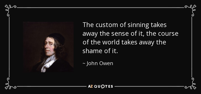 The custom of sinning takes away the sense of it, the course of the world takes away the shame of it. - John Owen