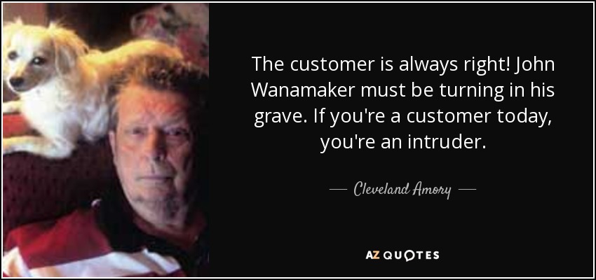 The customer is always right! John Wanamaker must be turning in his grave. If you're a customer today, you're an intruder. - Cleveland Amory