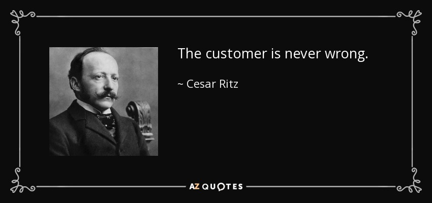 The customer is never wrong. - Cesar Ritz