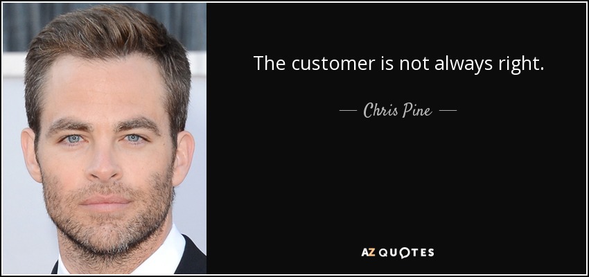 The customer is not always right. - Chris Pine